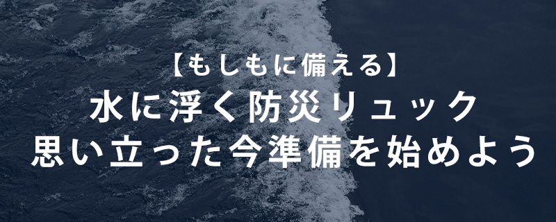 【水に浮く防災リュック】災害時の水害からあなたの命を救う!驚きの「浮く」機能とは